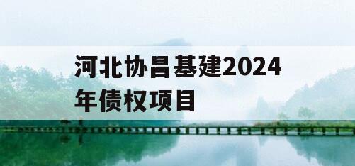 河北协昌基建2024年债权项目