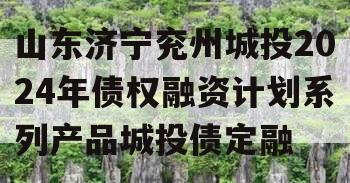 山东济宁兖州城投2024年债权融资计划系列产品城投债定融