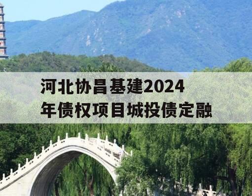 河北协昌基建2024年债权项目城投债定融