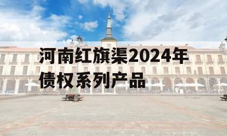 河南红旗渠2024年债权系列产品