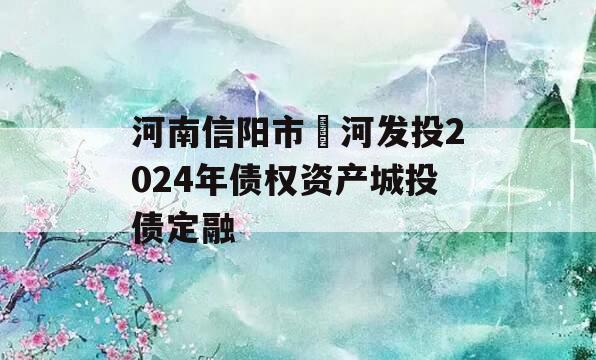 河南信阳市浉河发投2024年债权资产城投债定融