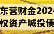 山东东营财金2024年债权资产城投债定融