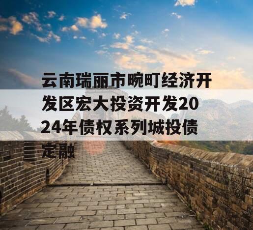 云南瑞丽市畹町经济开发区宏大投资开发2024年债权系列城投债定融