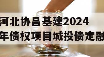 河北协昌基建2024年债权项目城投债定融