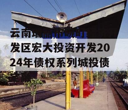 云南瑞丽市畹町经济开发区宏大投资开发2024年债权系列城投债定融