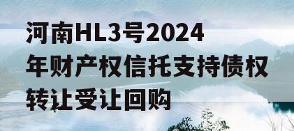 河南HL3号2024年财产权信托支持债权转让受让回购