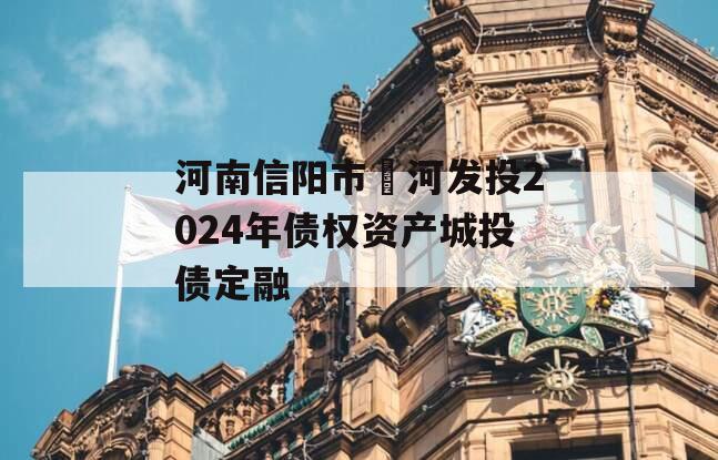 河南信阳市浉河发投2024年债权资产城投债定融