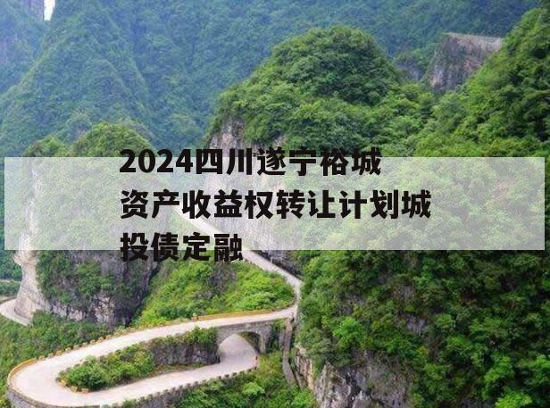 2024四川遂宁裕城资产收益权转让计划城投债定融