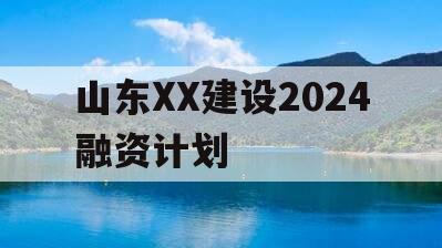 山东XX建设2024融资计划