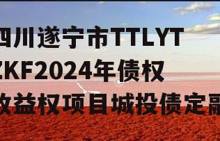 四川遂宁市TTLYTZKF2024年债权收益权项目城投债定融