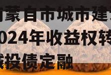 云南蒙自市城市建设投资2024年收益权转让城投债定融