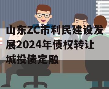 山东ZC市利民建设发展2024年债权转让城投债定融