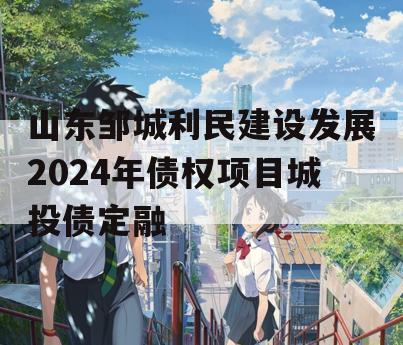 山东邹城利民建设发展2024年债权项目城投债定融