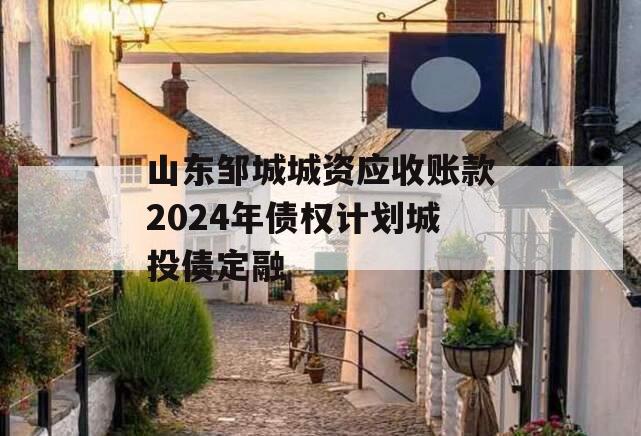 山东邹城城资应收账款2024年债权计划城投债定融