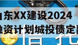 山东XX建设2024融资计划城投债定融