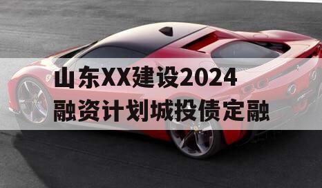 山东XX建设2024融资计划城投债定融