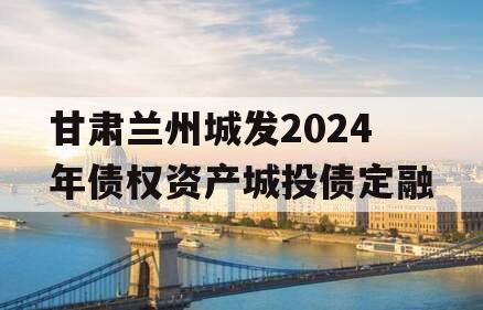 甘肃兰州城发2024年债权资产城投债定融