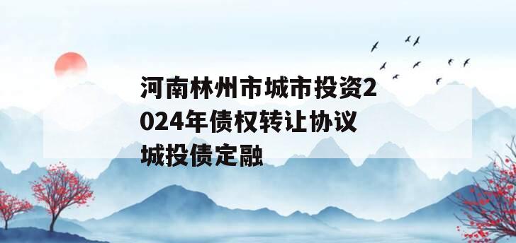 河南林州市城市投资2024年债权转让协议城投债定融