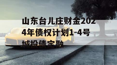 山东台儿庄财金2024年债权计划1-4号城投债定融