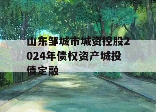 山东邹城市城资控股2024年债权资产城投债定融