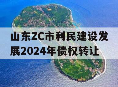 山东ZC市利民建设发展2024年债权转让