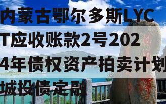 内蒙古鄂尔多斯LYCT应收账款2号2024年债权资产拍卖计划城投债定融