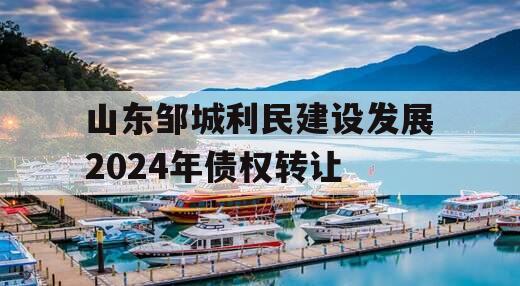 山东邹城利民建设发展2024年债权转让