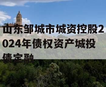 山东邹城市城资控股2024年债权资产城投债定融