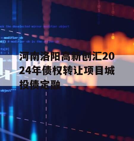 河南洛阳高新创汇2024年债权转让项目城投债定融