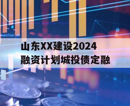 山东XX建设2024融资计划城投债定融