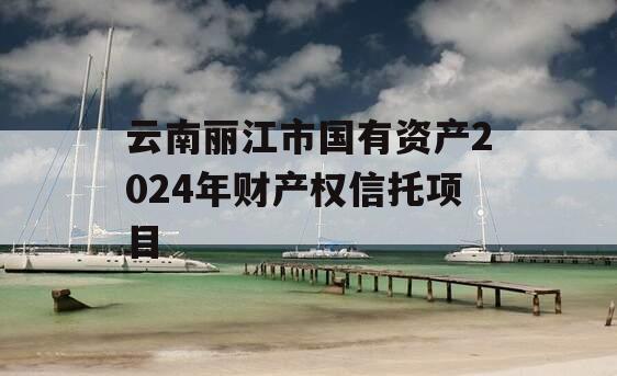 云南丽江市国有资产2024年财产权信托项目