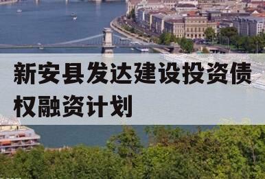 新安县发达建设投资债权融资计划