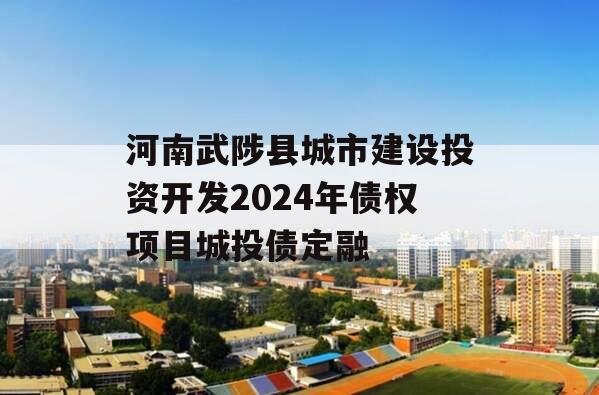 河南武陟县城市建设投资开发2024年债权项目城投债定融