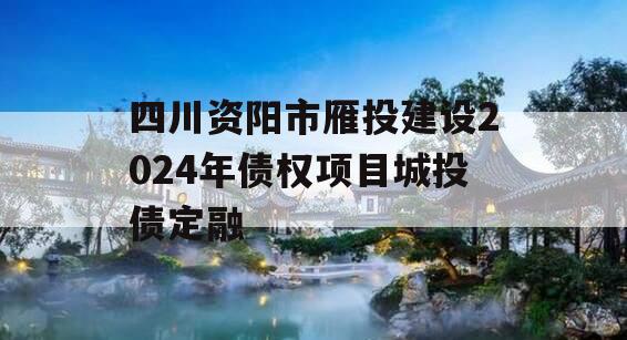 四川资阳市雁投建设2024年债权项目城投债定融