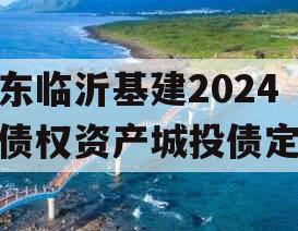 山东临沂基建2024年债权资产城投债定融