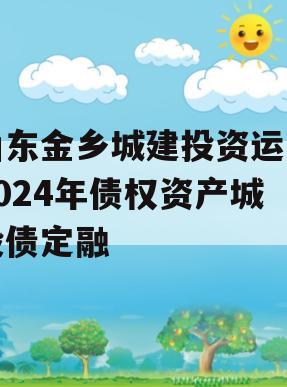 山东金乡城建投资运营2024年债权资产城投债定融