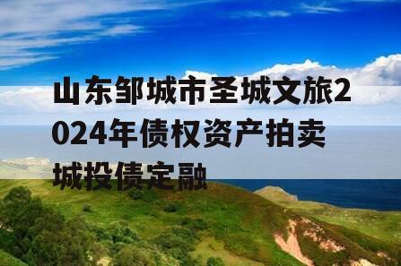 山东邹城市圣城文旅2024年债权资产拍卖城投债定融