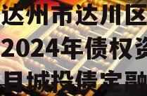 四川达州市达川区政府投资2024年债权资产项目城投债定融