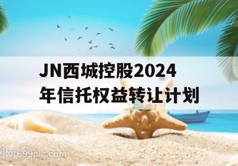 JN西城控股2024年信托权益转让计划