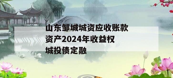 山东邹城城资应收账款资产2024年收益权城投债定融