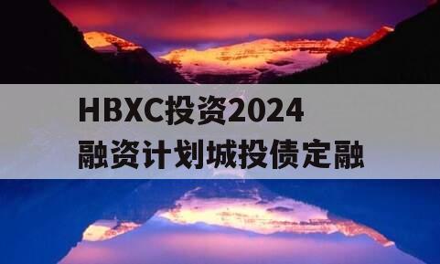 HBXC投资2024融资计划城投债定融