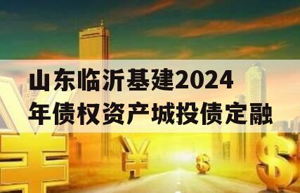 山东临沂基建2024年债权资产城投债定融