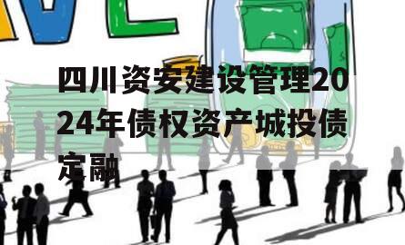 四川资安建设管理2024年债权资产城投债定融