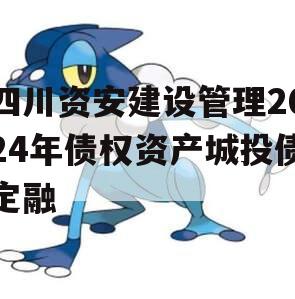 四川资安建设管理2024年债权资产城投债定融