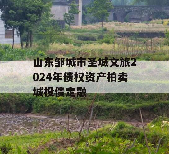 山东邹城市圣城文旅2024年债权资产拍卖城投债定融