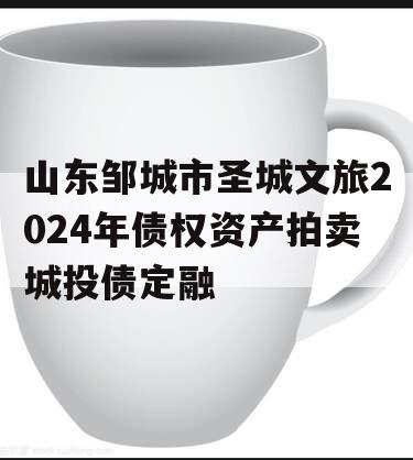 山东邹城市圣城文旅2024年债权资产拍卖城投债定融