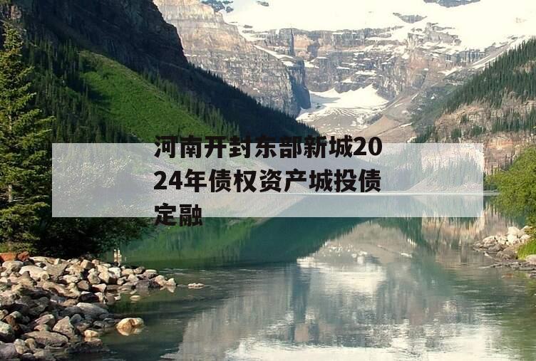 河南开封东部新城2024年债权资产城投债定融