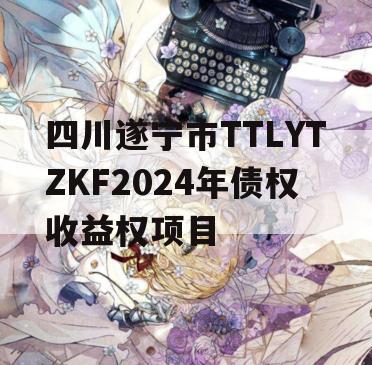 四川遂宁市TTLYTZKF2024年债权收益权项目