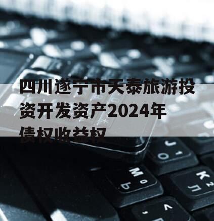 四川遂宁市天泰旅游投资开发资产2024年债权收益权