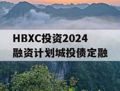 HBXC投资2024融资计划城投债定融